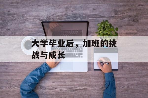 大学毕业后，加班的挑战与成长