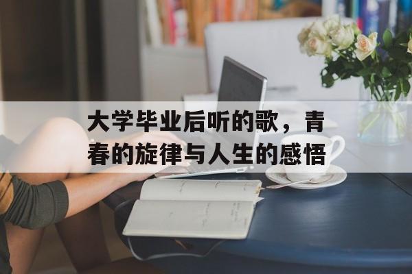 大学毕业后听的歌，青春的旋律与人生的感悟