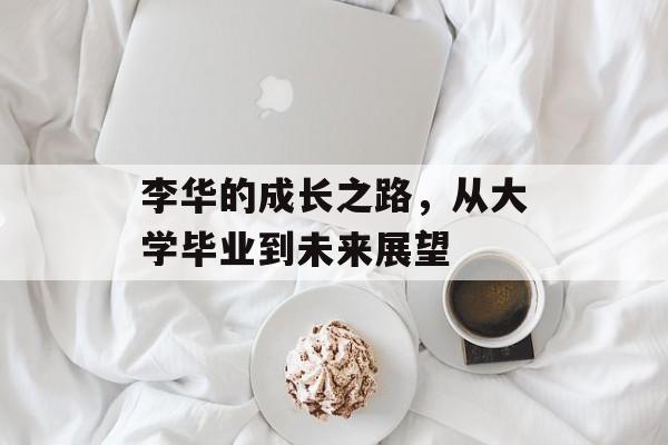 李华的成长之路，从大学毕业到未来展望