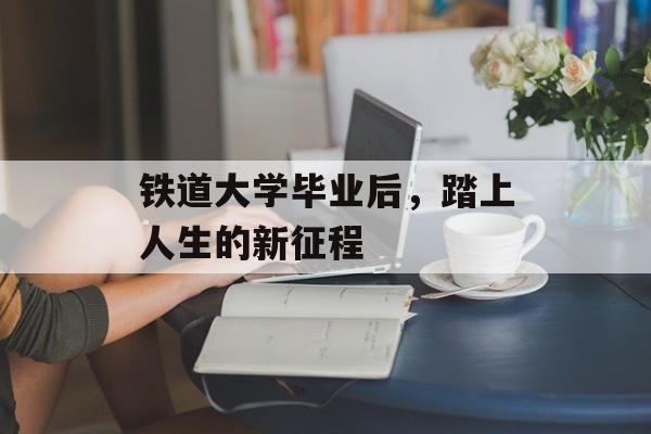 铁道大学毕业后，踏上人生的新征程