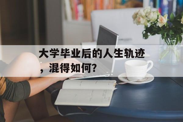 大学毕业后的人生轨迹，混得如何？