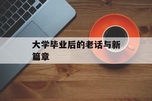 大学毕业后的老话与新篇章