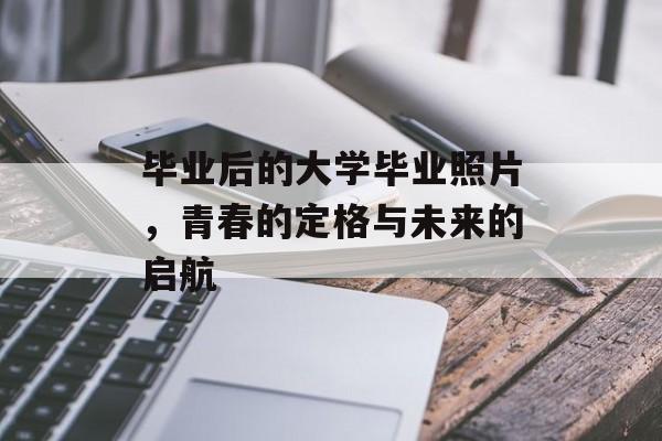 毕业后的大学毕业照片，青春的定格与未来的启航