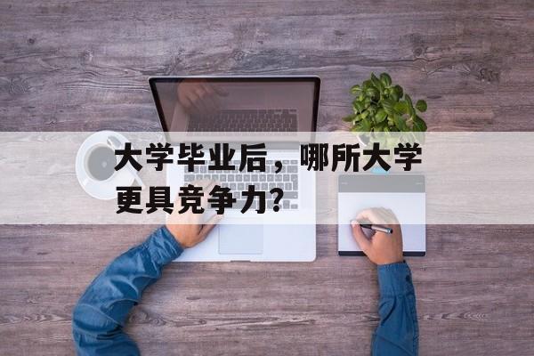 大学毕业后，哪所大学更具竞争力？