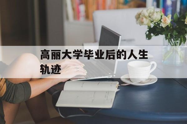 高丽大学毕业后的人生轨迹