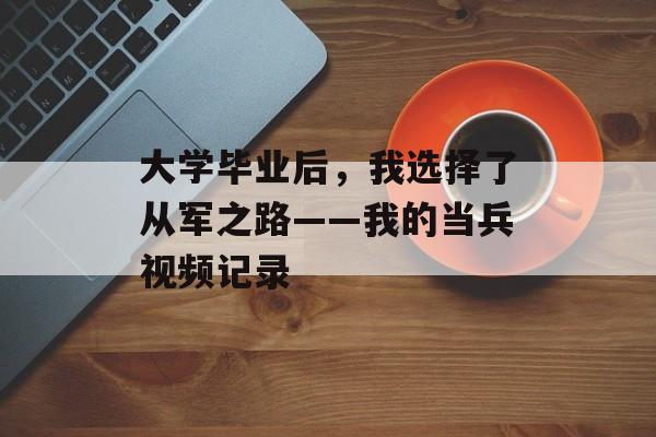 大学毕业后，我选择了从军之路——我的当兵视频记录