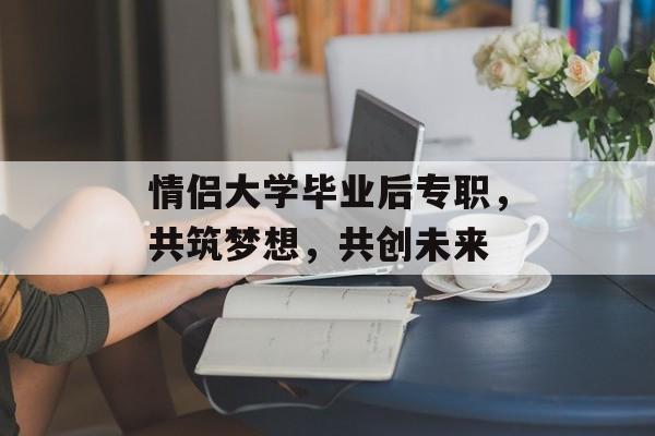 情侣大学毕业后专职，共筑梦想，共创未来