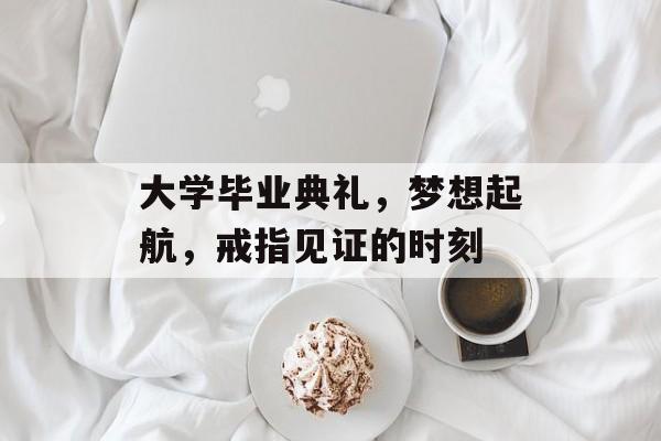 大学毕业典礼，梦想起航，戒指见证的时刻