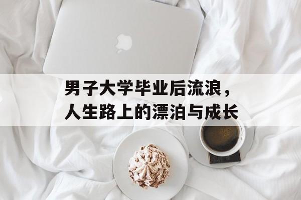 男子大学毕业后流浪，人生路上的漂泊与成长