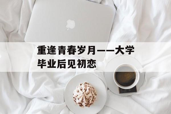 重逢青春岁月——大学毕业后见初恋