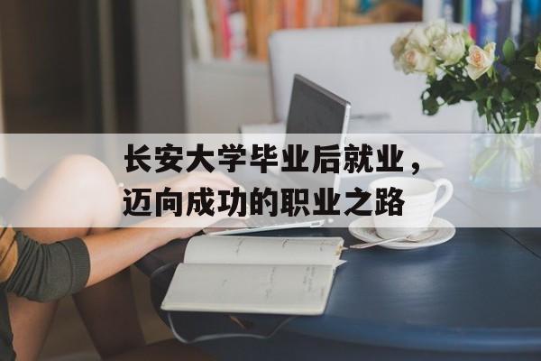 长安大学毕业后就业，迈向成功的职业之路