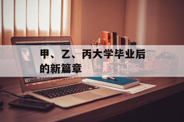 甲、乙、丙大学毕业后的新篇章