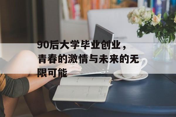 90后大学毕业创业，青春的激情与未来的无限可能