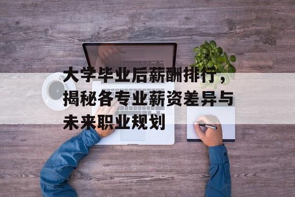 大学毕业后薪酬排行，揭秘各专业薪资差异与未来职业规划