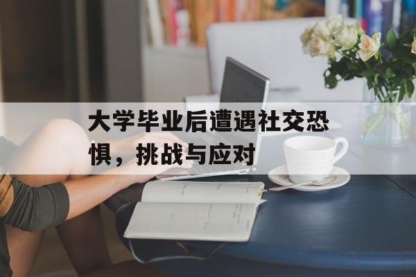 大学毕业后遭遇社交恐惧，挑战与应对