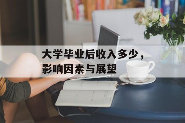 大学毕业后收入多少，影响因素与展望