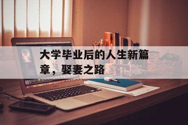 大学毕业后的人生新篇章，娶妻之路