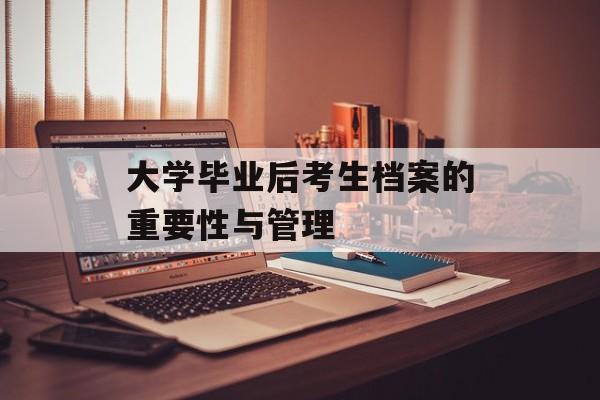 大学毕业后考生档案的重要性与管理