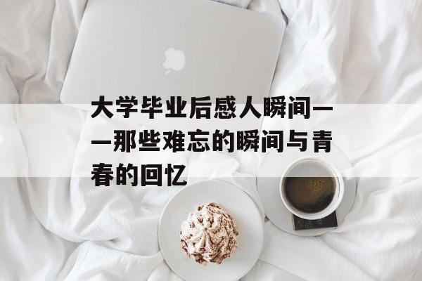 大学毕业后感人瞬间——那些难忘的瞬间与青春的回忆