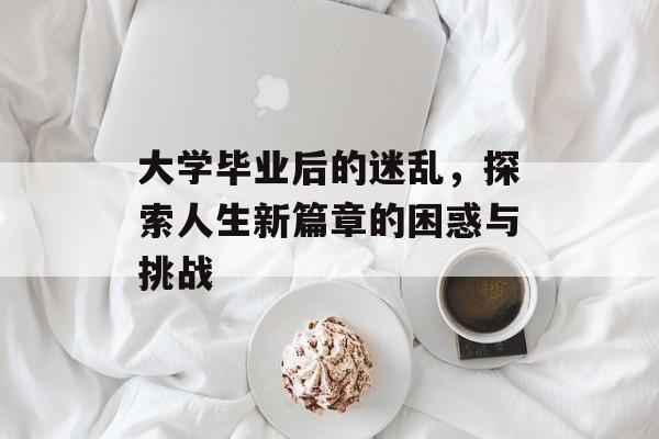 大学毕业后的迷乱，探索人生新篇章的困惑与挑战