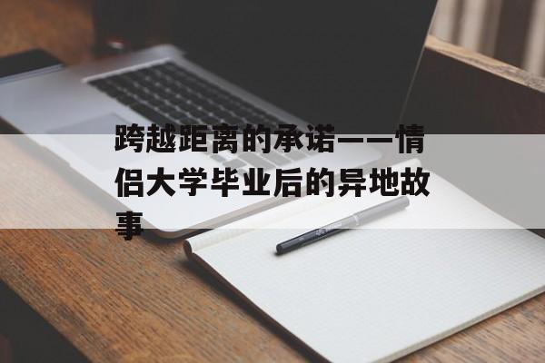 跨越距离的承诺——情侣大学毕业后的异地故事