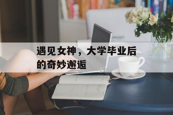 遇见女神，大学毕业后的奇妙邂逅