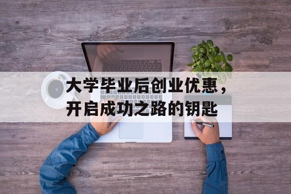 大学毕业后创业优惠，开启成功之路的钥匙