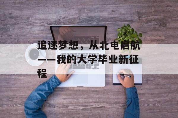 追逐梦想，从北电启航——我的大学毕业新征程