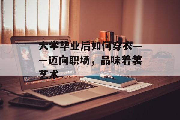 大学毕业后如何穿衣——迈向职场，品味着装艺术