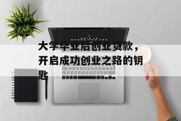 大学毕业后创业贷款，开启成功创业之路的钥匙