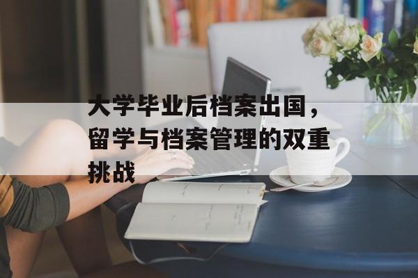 大学毕业后档案出国，留学与档案管理的双重挑战