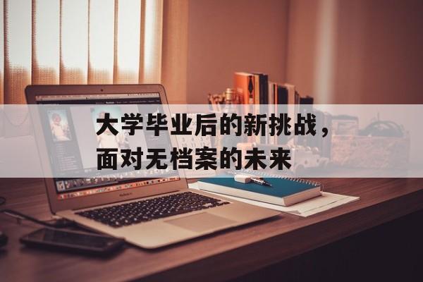 大学毕业后的新挑战，面对无档案的未来