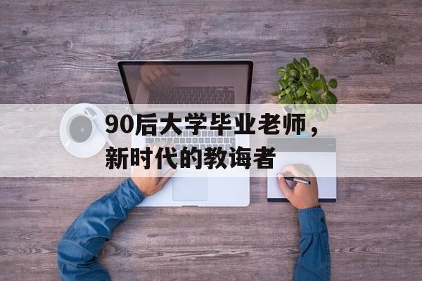 90后大学毕业老师，新时代的教诲者