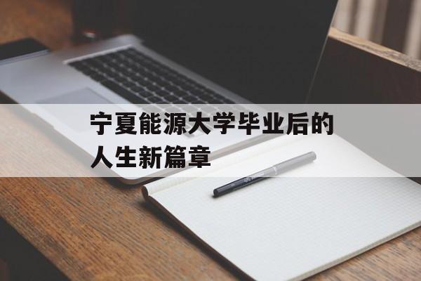 宁夏能源大学毕业后的人生新篇章