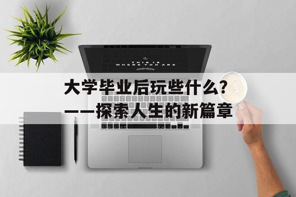 大学毕业后玩些什么？——探索人生的新篇章