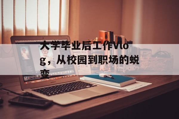 大学毕业后工作Vlog，从校园到职场的蜕变