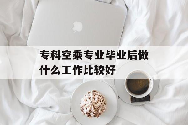 专科空乘专业毕业后做什么工作比较好