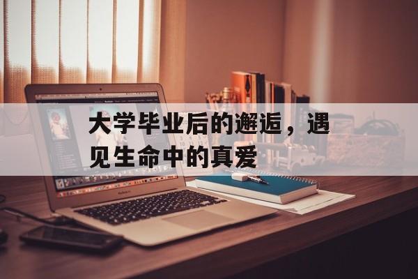 大学毕业后的邂逅，遇见生命中的真爱