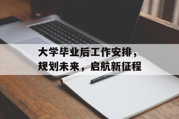 大学毕业后工作安排，规划未来，启航新征程