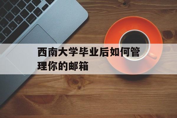 西南大学毕业后如何管理你的邮箱