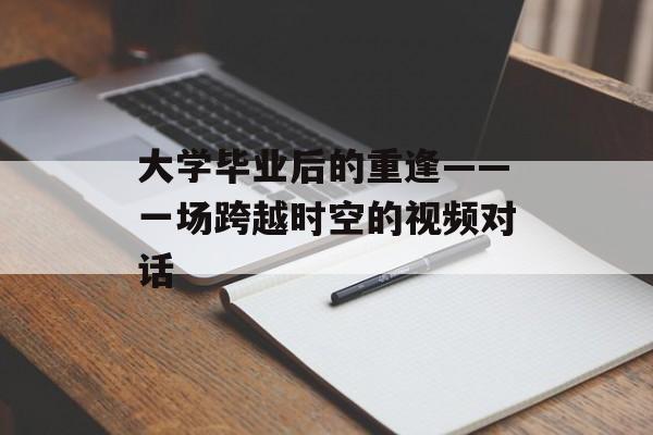 大学毕业后的重逢——一场跨越时空的视频对话