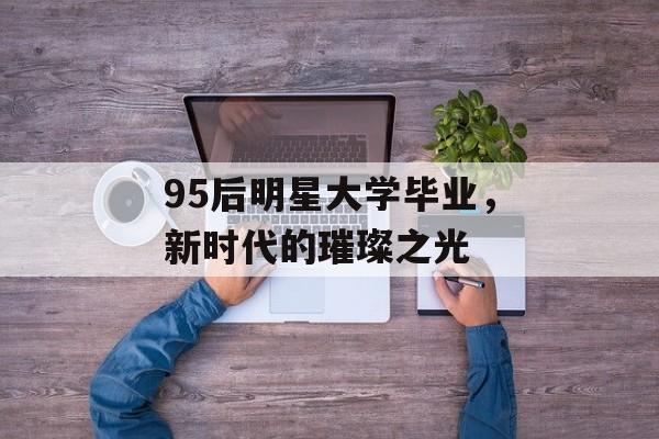 95后明星大学毕业，新时代的璀璨之光