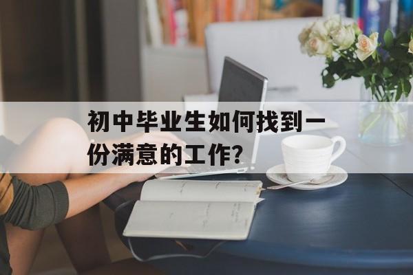 初中毕业生如何找到一份满意的工作？