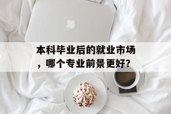 本科毕业后的就业市场，哪个专业前景更好？