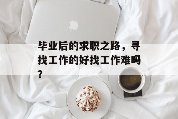 毕业后的求职之路，寻找工作的好找工作难吗？