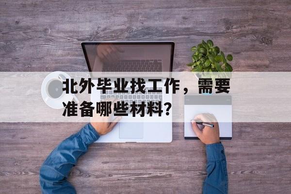 北外毕业找工作，需要准备哪些材料？