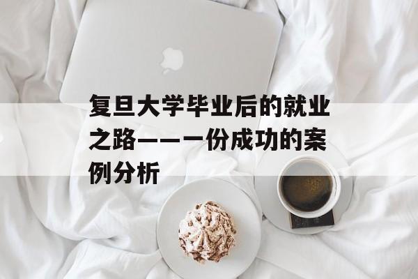 复旦大学毕业后的就业之路——一份成功的案例分析