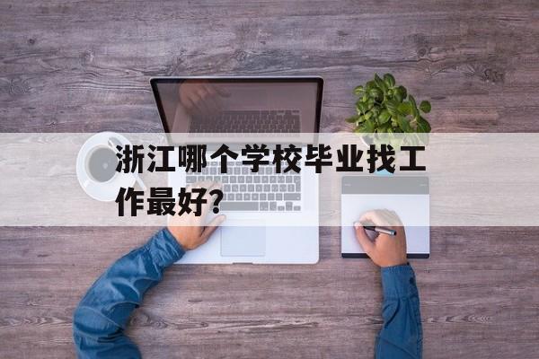 浙江哪个学校毕业找工作最好？