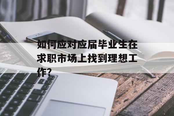 如何应对应届毕业生在求职市场上找到理想工作？