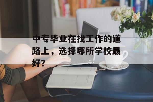 中专毕业在找工作的道路上，选择哪所学校最好？